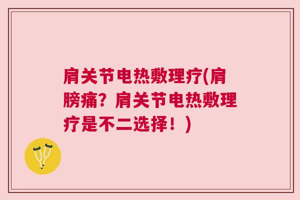 肩关节电热敷理疗(肩膀痛？肩关节电热敷理疗是不二选择！)