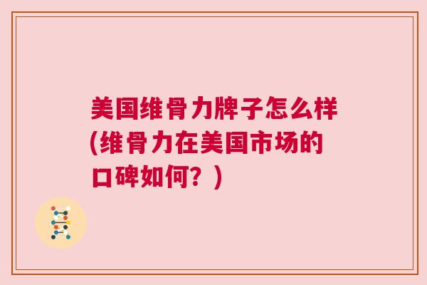 美国维骨力牌子怎么样(维骨力在美国市场的口碑如何？)