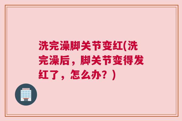洗完澡脚关节变红(洗完澡后，脚关节变得发红了，怎么办？)