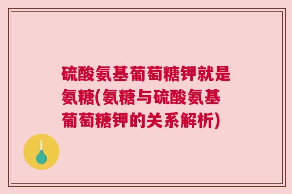 硫酸氨基葡萄糖钾就是氨糖(氨糖与硫酸氨基葡萄糖钾的关系解析)