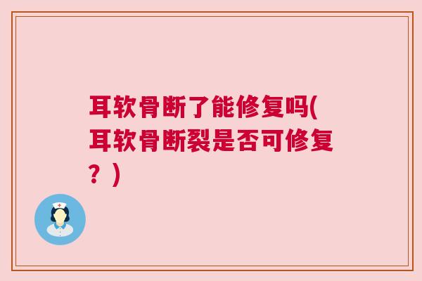 耳软骨断了能修复吗(耳软骨断裂是否可修复？)