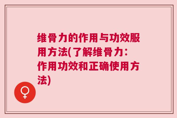 维骨力的作用与功效服用方法(了解维骨力：作用功效和正确使用方法)