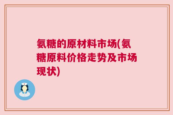 氨糖的原材料市场(氨糖原料价格走势及市场现状)