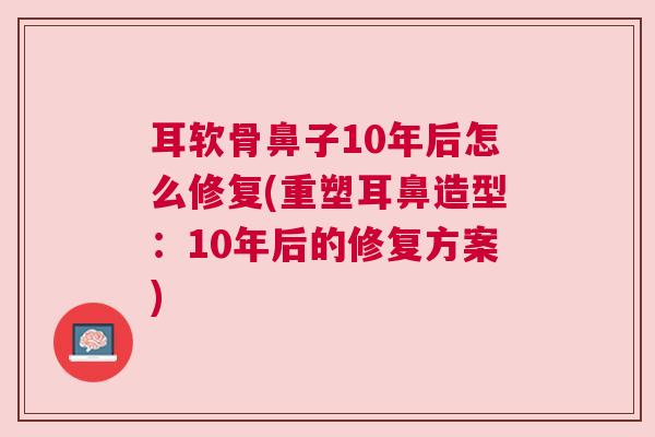 耳软骨鼻子10年后怎么修复(重塑耳鼻造型：10年后的修复方案)