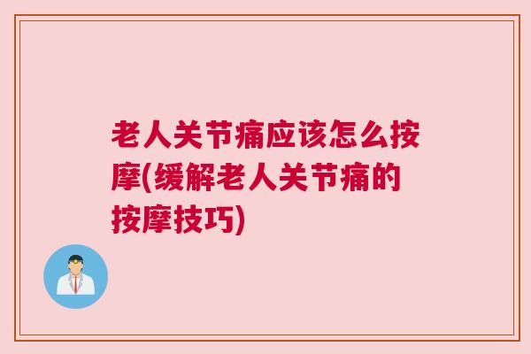 老人关节痛应该怎么按摩(缓解老人关节痛的按摩技巧)