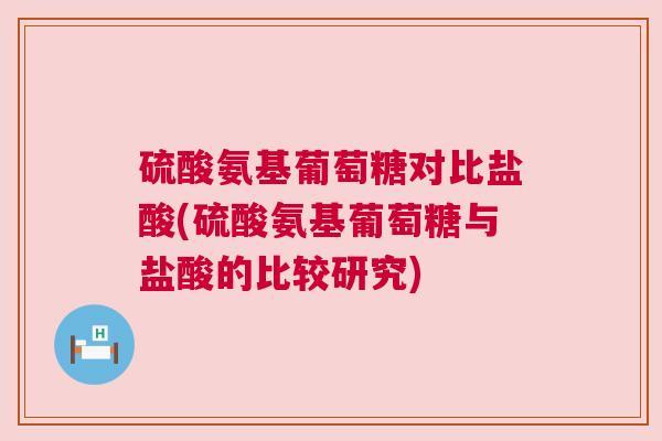 硫酸氨基葡萄糖对比盐酸(硫酸氨基葡萄糖与盐酸的比较研究) 硫酸氨基葡萄糖对比盐酸(硫酸氨基葡萄糖与盐酸的比较研究)
