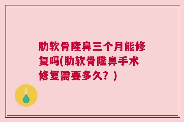 肋软骨隆鼻三个月能修复吗(肋软骨隆鼻手术修复需要多久？)