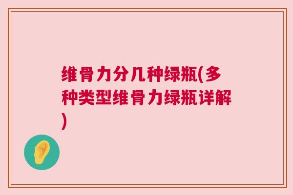 维骨力分几种绿瓶(多种类型维骨力绿瓶详解)