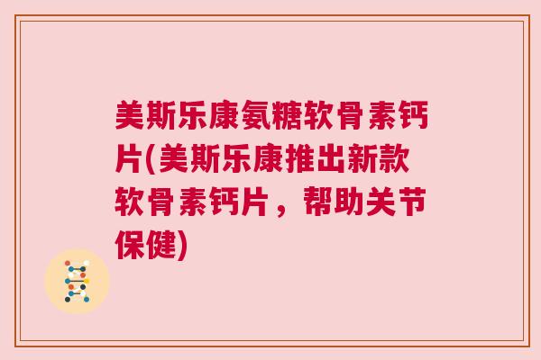 美斯乐康氨糖软骨素钙片(美斯乐康推出新款软骨素钙片，帮助关节保健)