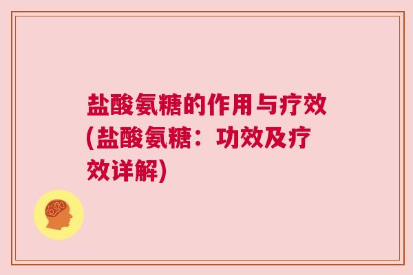 盐酸氨糖的作用与疗效(盐酸氨糖：功效及疗效详解)
