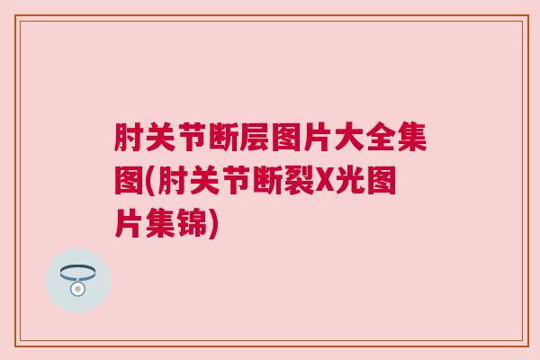 肘关节断层图片大全集图(肘关节断裂X光图片集锦)