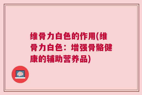 维骨力白色的作用(维骨力白色:增强骨骼健康的辅助营养品) 维骨力白色的作用(维骨力白色:增强骨骼健康的辅助营养品)