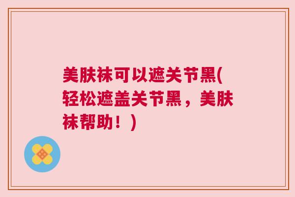 美肤袜可以遮关节黑(轻松遮盖关节黑，美肤袜帮助！)