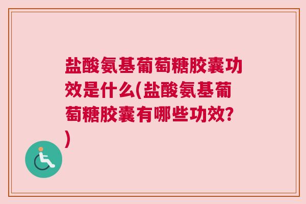 盐酸氨基葡萄糖胶囊功效是什么(盐酸氨基葡萄糖胶囊有哪些功效？)