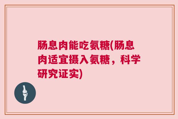 肠息肉能吃氨糖(肠息肉适宜摄入氨糖，科学研究证实)