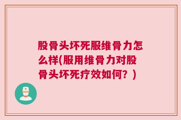 股骨头坏死服维骨力怎么样(服用维骨力对股骨头坏死疗效如何？)