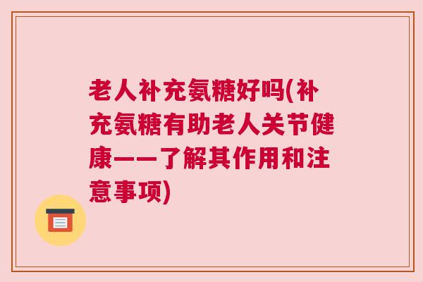 老人补充氨糖好吗(补充氨糖有助老人关节健康——了解其作用和注意事项)