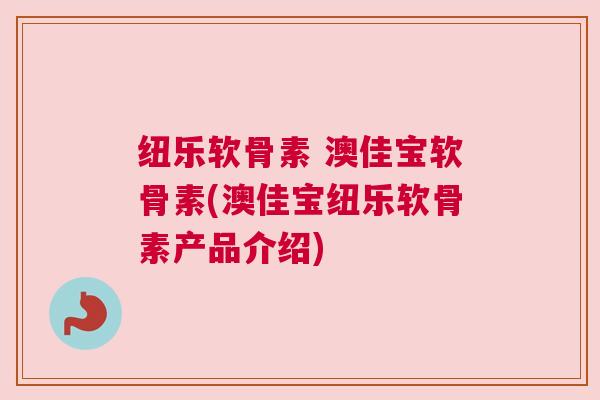 纽乐软骨素 澳佳宝软骨素(澳佳宝纽乐软骨素产品介绍)