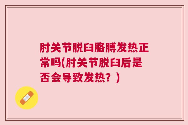 肘关节脱臼胳膊发热正常吗(肘关节脱臼后是否会导致发热?) 肘关节脱臼胳膊发热正常吗(肘关节脱臼后是否会导致发热?)
