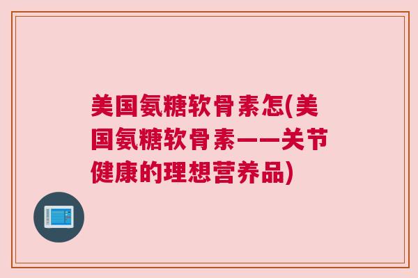 美国氨糖软骨素怎(美国氨糖软骨素——关节健康的理想营养品)