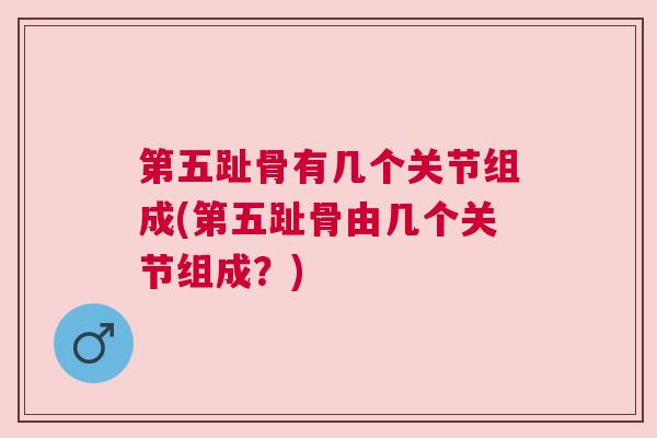 第五趾骨有几个关节组成(第五趾骨由几个关节组成？)