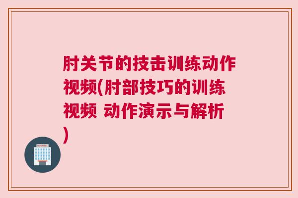 肘关节的技击训练动作视频(肘部技巧的训练视频 动作演示与解析)