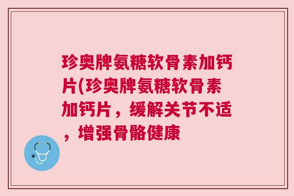 珍奥牌氨糖软骨素加钙片(珍奥牌氨糖软骨素加钙片,缓解关节不适,增强骨骼健康 珍奥牌氨糖软骨素加钙片(珍奥牌氨糖软骨素加钙片,缓解关节不适,增强骨骼健康