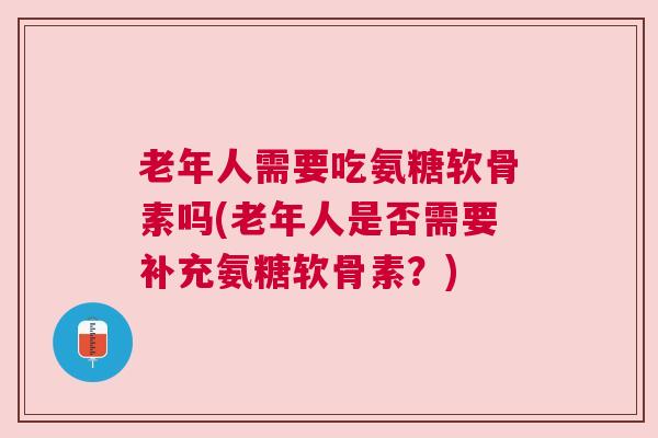 老年人需要吃氨糖软骨素吗(老年人是否需要补充氨糖软骨素？)