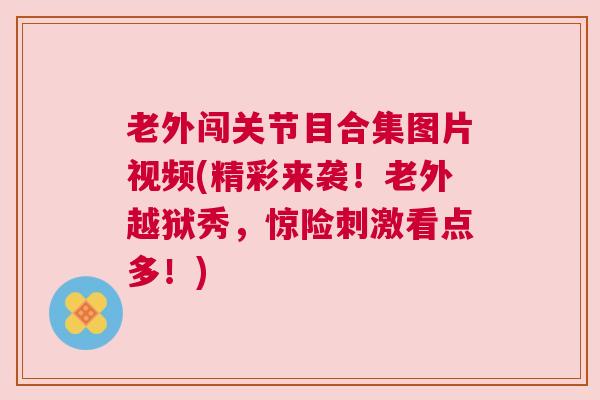 老外闯关节目合集图片视频(精彩来袭！老外越狱秀，惊险刺激看点多！)
