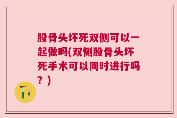 股骨头坏死双侧可以一起做吗(双侧股骨头坏死手术可以同时进行吗？)