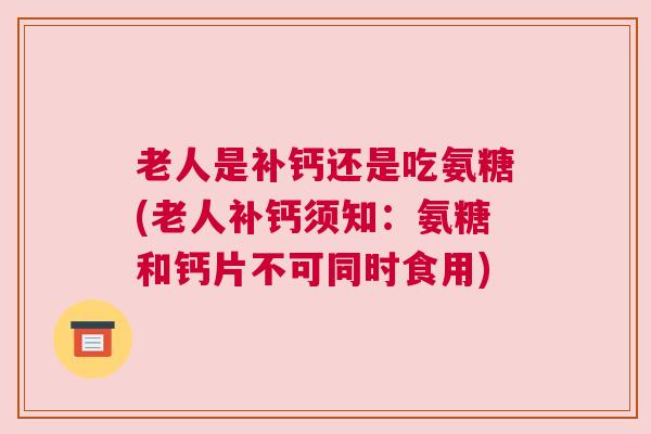 老人是补钙还是吃氨糖(老人补钙须知：氨糖和钙片不可同时食用)
