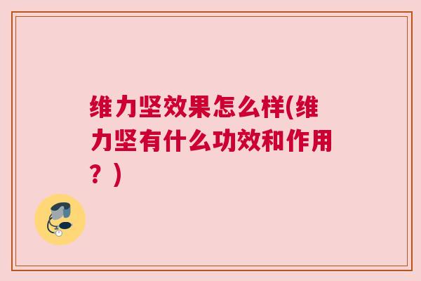 维力坚效果怎么样(维力坚有什么功效和作用？)