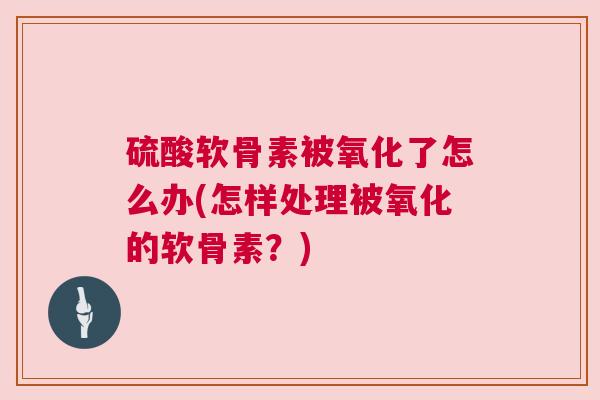 硫酸软骨素被氧化了怎么办(怎样处理被氧化的软骨素？)