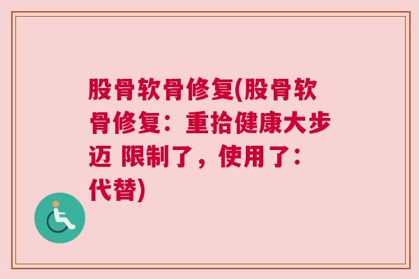 股骨软骨修复(股骨软骨修复：重拾健康大步迈 限制了，使用了：代替)