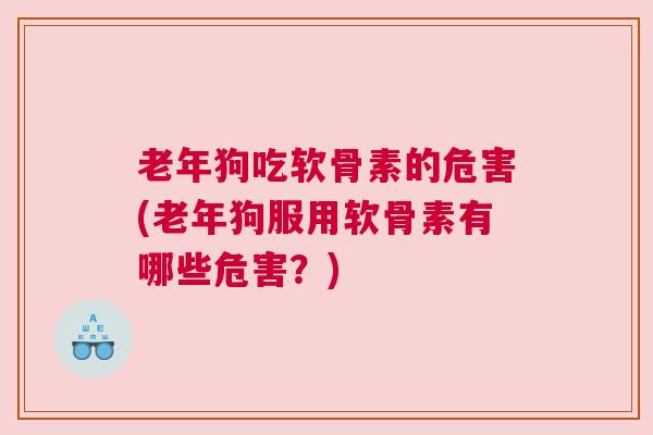 老年狗吃软骨素的危害(老年狗服用软骨素有哪些危害？)