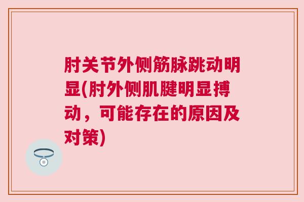 肘关节外侧筋脉跳动明显(肘外侧肌腱明显搏动，可能存在的原因及对策)