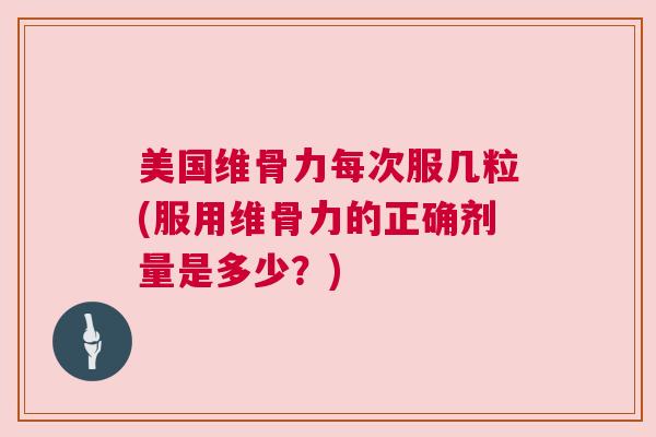 美国维骨力每次服几粒(服用维骨力的正确剂量是多少？)