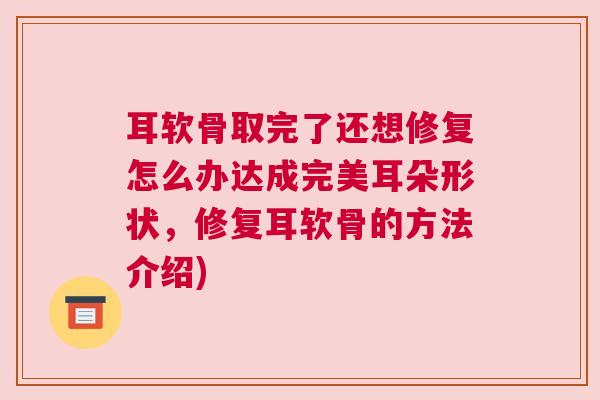 耳软骨取完了还想修复怎么办达成完美耳朵形状，修复耳软骨的方法介绍)