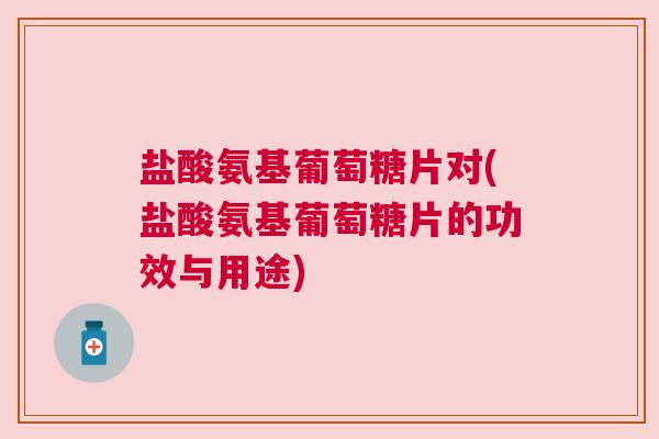 盐酸氨基葡萄糖片对(盐酸氨基葡萄糖片的功效与用途)