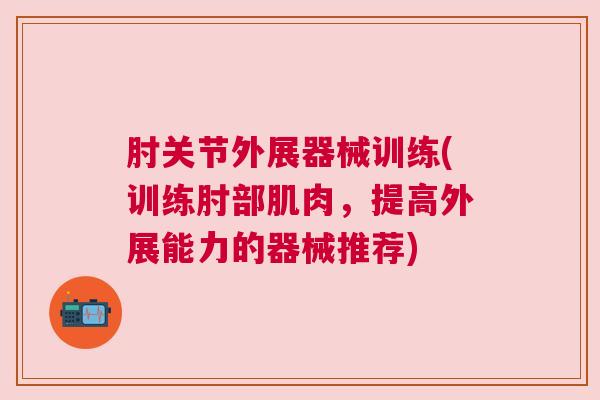 肘关节外展器械训练(训练肘部肌肉，提高外展能力的器械推荐)