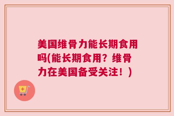 美国维骨力能长期食用吗(能长期食用？维骨力在美国备受关注！)