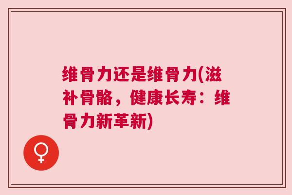 维骨力还是维骨力(滋补骨骼，健康长寿：维骨力新革新)