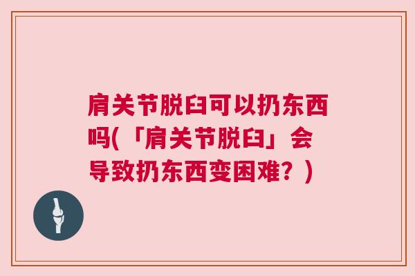 肩关节脱臼可以扔东西吗(「肩关节脱臼」会导致扔东西变困难？)