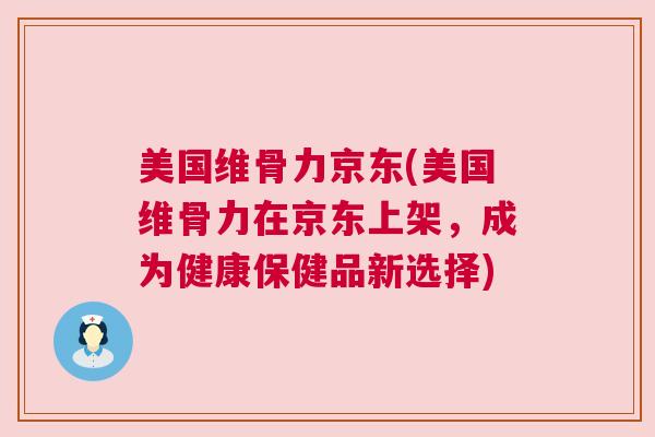 美国维骨力京东(美国维骨力在京东上架，成为健康保健品新选择)