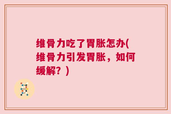 维骨力吃了胃胀怎办(维骨力引发胃胀，如何缓解？)