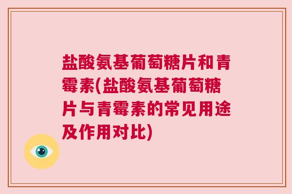 盐酸氨基葡萄糖片和青霉素(盐酸氨基葡萄糖片与青霉素的常见用途及作用对比)