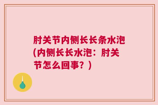 肘关节内侧长长条水泡(内侧长长水泡:肘关节怎么回事?) 肘关节内侧长长条水泡(内侧长长水泡:肘关节怎么回事?)
