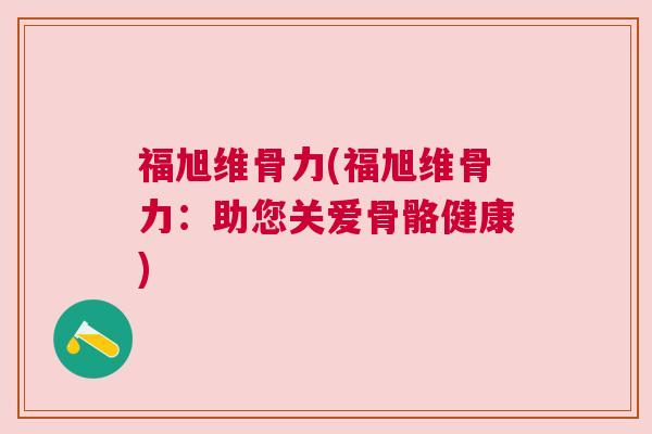 福旭维骨力(福旭维骨力：助您关爱骨骼健康)
