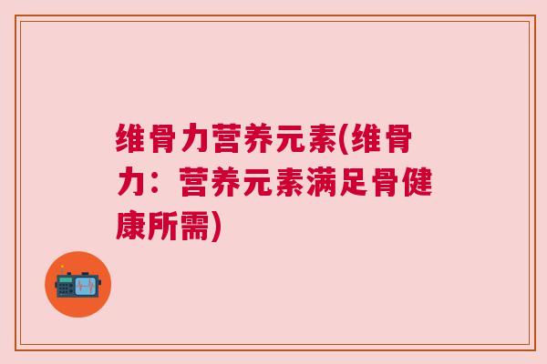 维骨力营养元素(维骨力：营养元素满足骨健康所需)