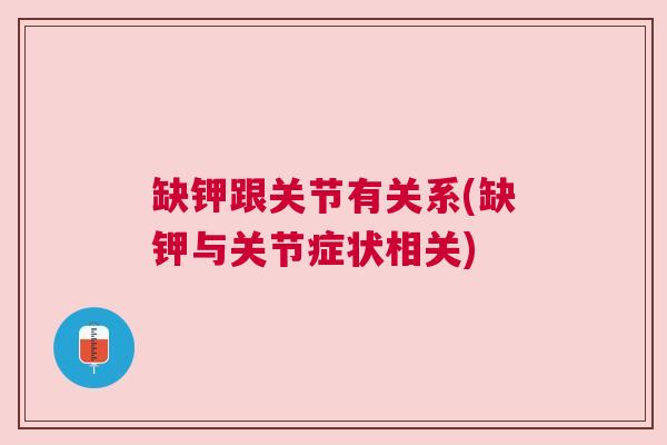 缺钾跟关节有关系(缺钾与关节症状相关)